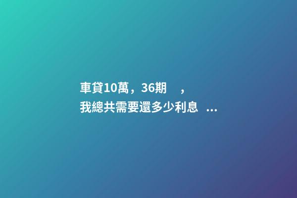 車貸10萬，36期，我總共需要還多少利息？